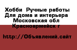 Хобби. Ручные работы Для дома и интерьера. Московская обл.,Красноармейск г.